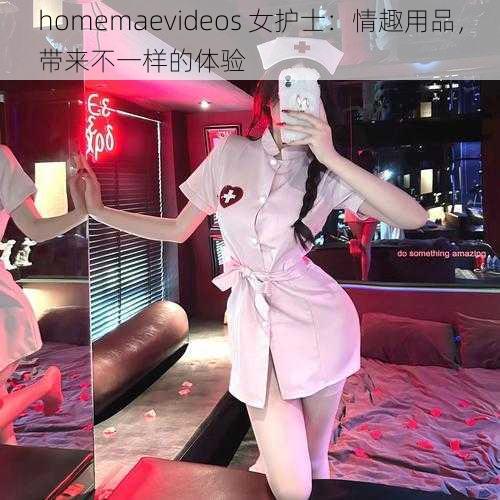 homemaevideos 女护士：情趣用品，带来不一样的体验