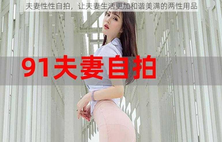 夫妻性性自拍，让夫妻生活更加和谐美满的两性用品