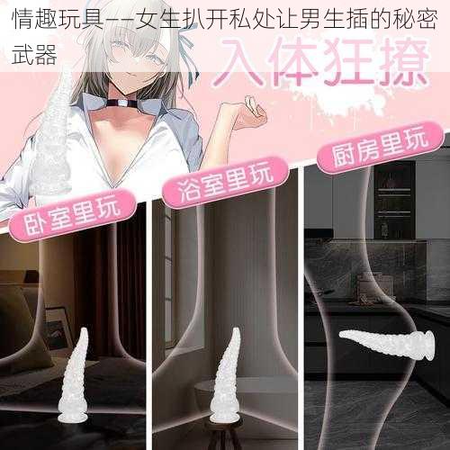 情趣玩具——女生扒开私处让男生插的秘密武器