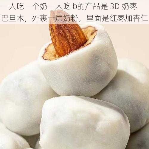 一人吃一个奶一人吃 b的产品是 3D 奶枣巴旦木，外裹一层奶粉，里面是红枣加杏仁