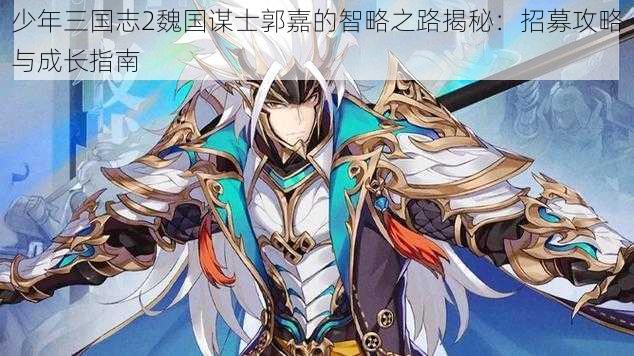 少年三国志2魏国谋士郭嘉的智略之路揭秘：招募攻略与成长指南