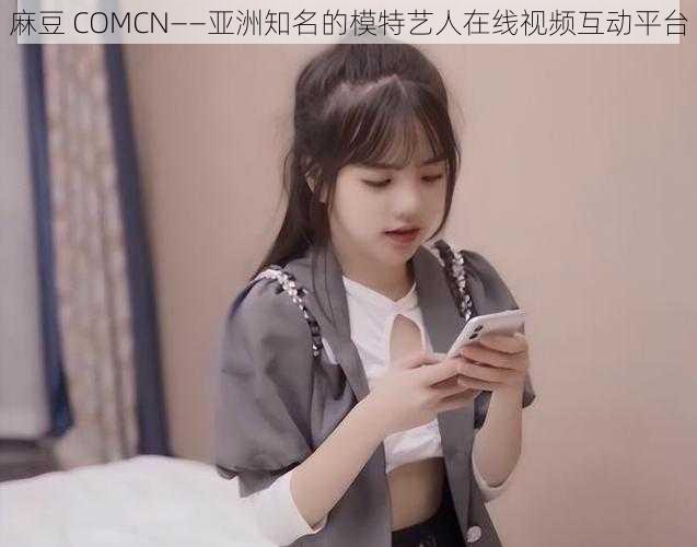 麻豆 COMCN——亚洲知名的模特艺人在线视频互动平台