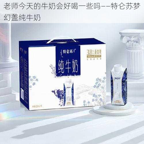 老师今天的牛奶会好喝一些吗——特仑苏梦幻盖纯牛奶