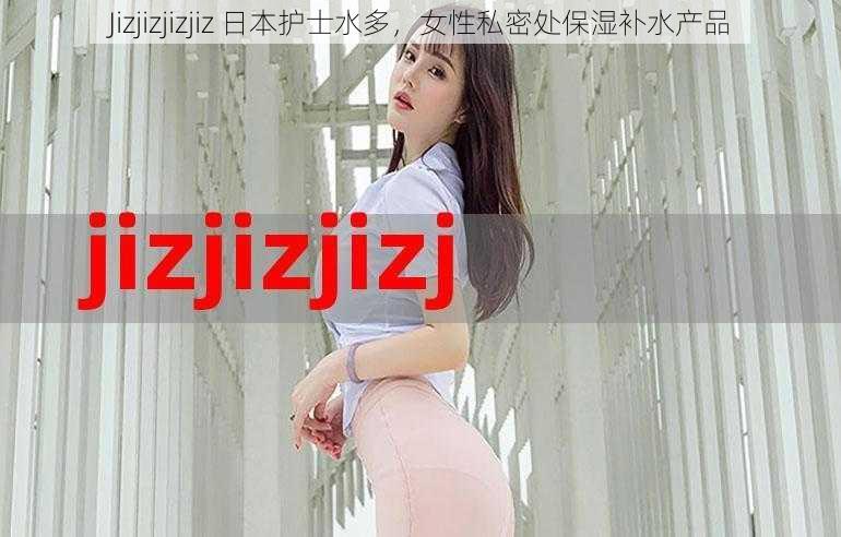 Jizjizjizjiz 日本护士水多，女性私密处保湿补水产品