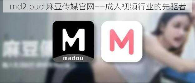 md2.pud 麻豆传媒官网——成人视频行业的先驱者