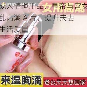 成人情趣用品，皇帝与宫女乱高潮 A 片，提升夫妻生活质量