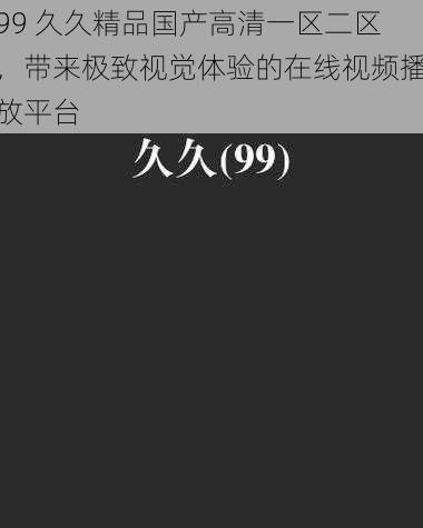 99 久久精品国产高清一区二区，带来极致视觉体验的在线视频播放平台