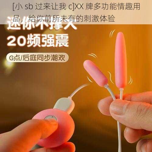 [小 sb 过来让我 c]XX 牌多功能情趣用品，给你前所未有的刺激体验