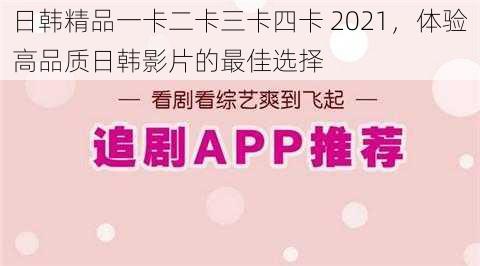 日韩精品一卡二卡三卡四卡 2021，体验高品质日韩影片的最佳选择