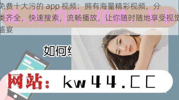 免费十大污的 app 视频：拥有海量精彩视频，分类齐全，快速搜索，流畅播放，让你随时随地享受视觉盛宴