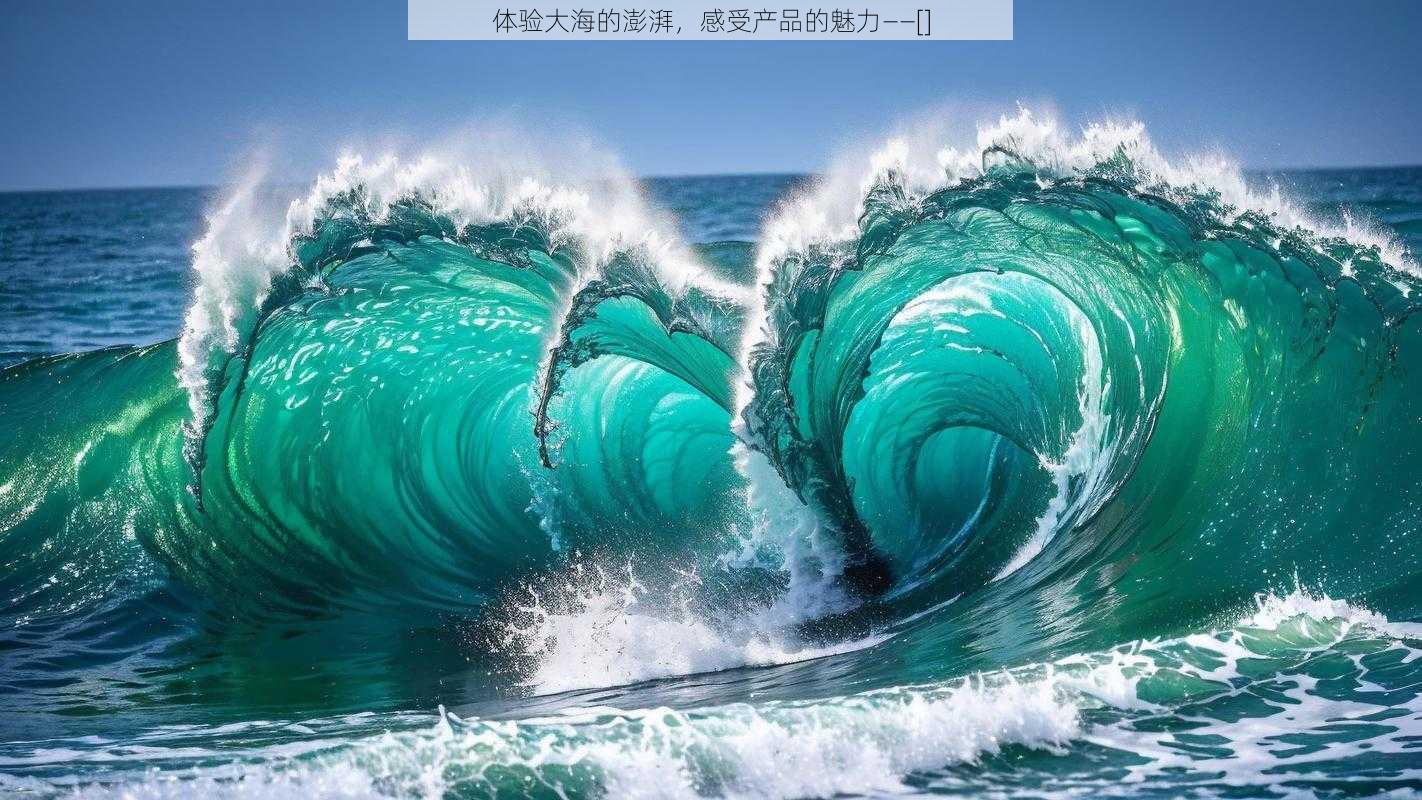 体验大海的澎湃，感受产品的魅力——[]