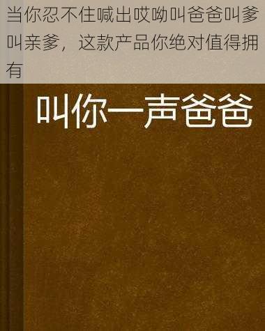 当你忍不住喊出哎呦叫爸爸叫爹叫亲爹，这款产品你绝对值得拥有