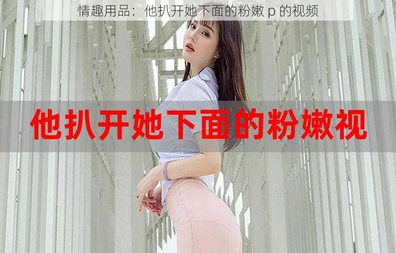 情趣用品：他扒开她下面的粉嫩 p 的视频