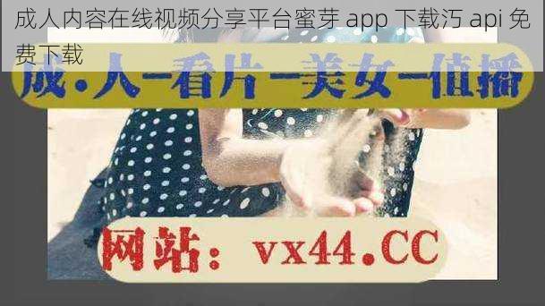 成人内容在线视频分享平台蜜芽 app 下载汅 api 免费下载