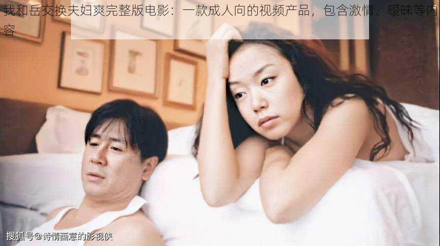 我和岳交换夫妇爽完整版电影：一款成人向的视频产品，包含激情、暧昧等内容