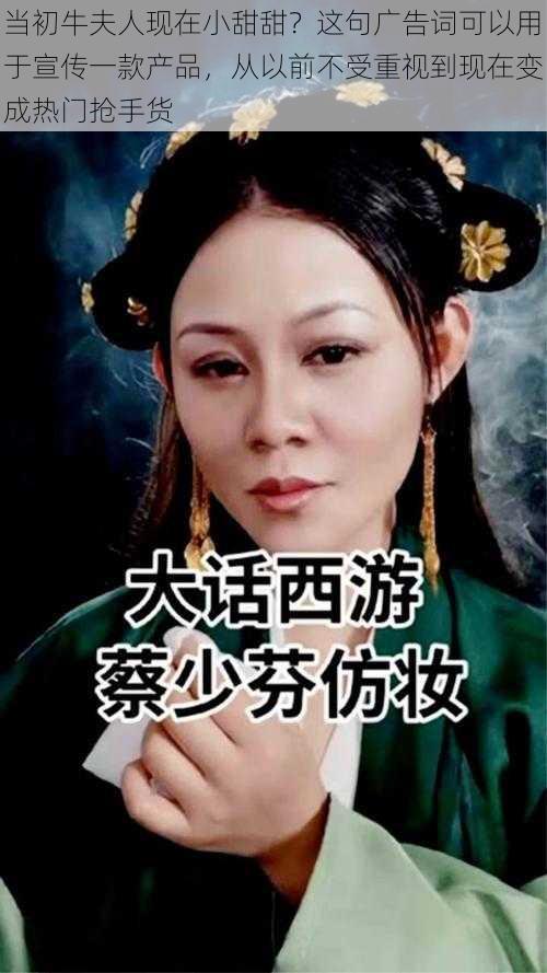 当初牛夫人现在小甜甜？这句广告词可以用于宣传一款产品，从以前不受重视到现在变成热门抢手货