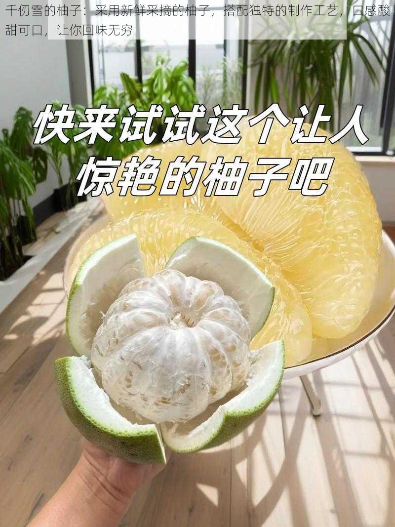 千仞雪的柚子：采用新鲜采摘的柚子，搭配独特的制作工艺，口感酸甜可口，让你回味无穷