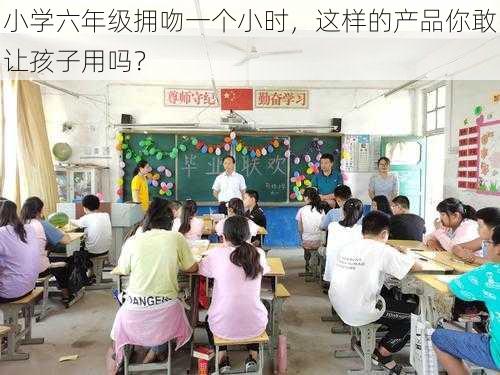 小学六年级拥吻一个小时，这样的产品你敢让孩子用吗？