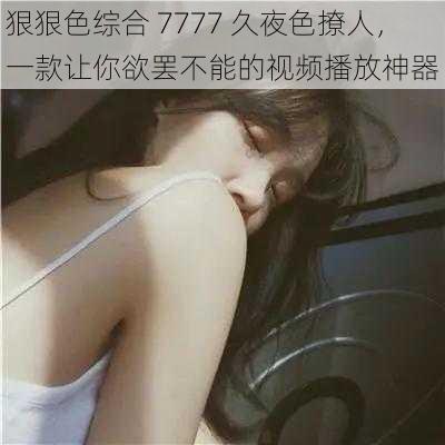 狠狠色综合 7777 久夜色撩人，一款让你欲罢不能的视频播放神器