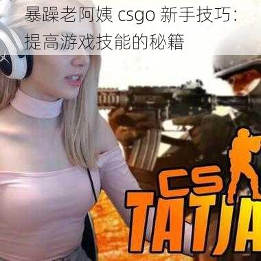 暴躁老阿姨 csgo 新手技巧：提高游戏技能的秘籍