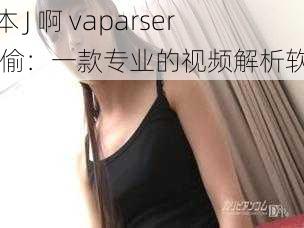 日本 J 啊 vaparser 乱偷：一款专业的视频解析软件