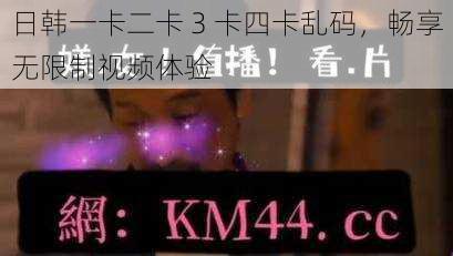 日韩一卡二卡 3 卡四卡乱码，畅享无限制视频体验