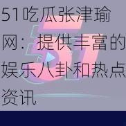 51吃瓜张津瑜网：提供丰富的娱乐八卦和热点资讯