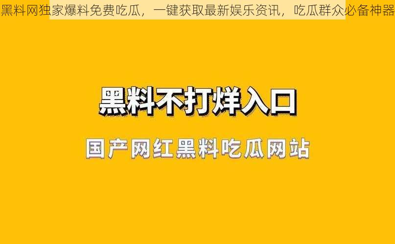 黑料网独家爆料免费吃瓜，一键获取最新娱乐资讯，吃瓜群众必备神器