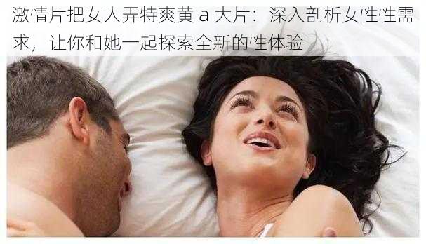 激情片把女人弄特爽黄 a 大片：深入剖析女性性需求，让你和她一起探索全新的性体验