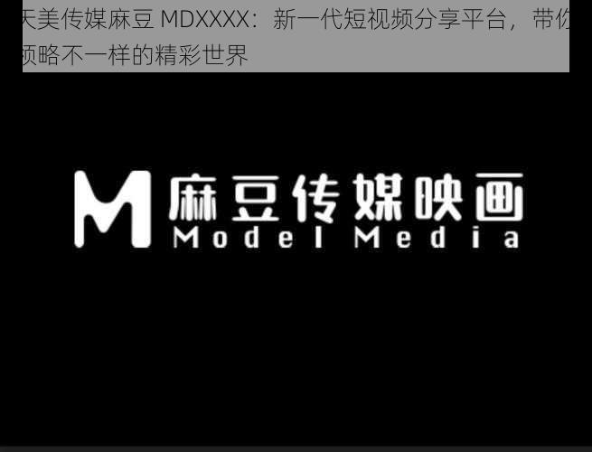 天美传媒麻豆 MDXXXX：新一代短视频分享平台，带你领略不一样的精彩世界