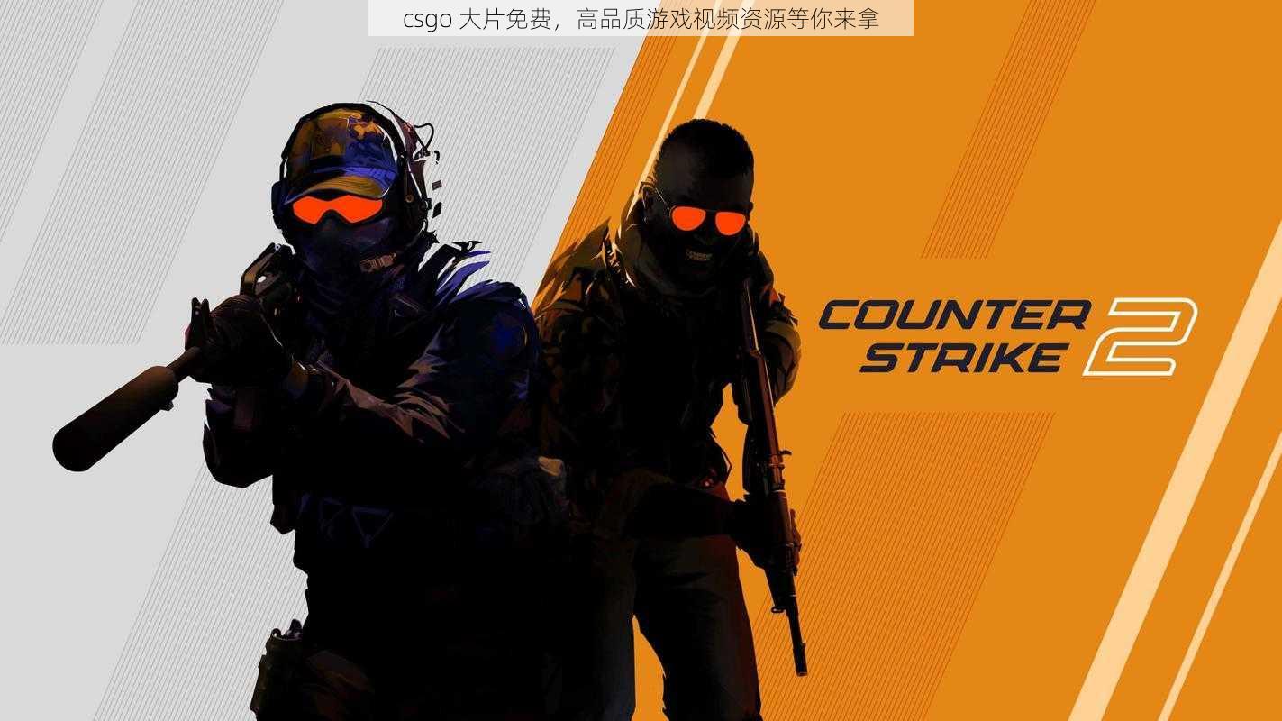 csgo 大片免费，高品质游戏视频资源等你来拿