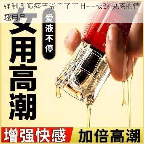 强制潮喷痉挛受不了了 H——极致快感的情趣用品