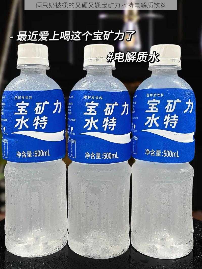 俩只奶被揉的又硬又翘宝矿力水特电解质饮料