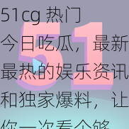 51cg 热门今日吃瓜，最新最热的娱乐资讯和独家爆料，让你一次看个够