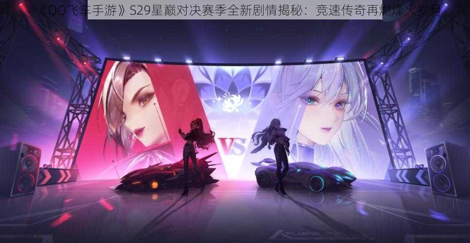 《QQ飞车手游》S29星巅对决赛季全新剧情揭秘：竞速传奇再燃烽火岁月