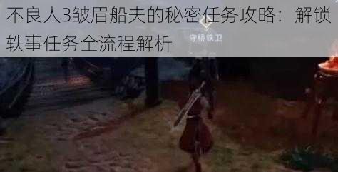 不良人3皱眉船夫的秘密任务攻略：解锁轶事任务全流程解析