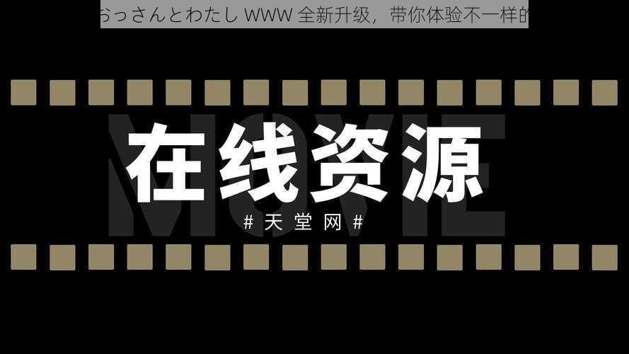 在线天堂おっさんとわたし WWW 全新升级，带你体验不一样的在线天堂