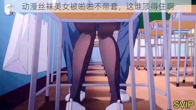 动漫丝袜美女被啪啪不带套，这谁顶得住啊