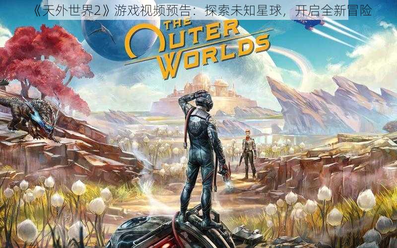 《天外世界2》游戏视频预告：探索未知星球，开启全新冒险