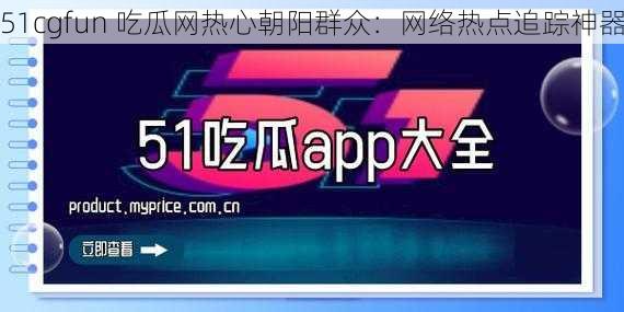 51cgfun 吃瓜网热心朝阳群众：网络热点追踪神器