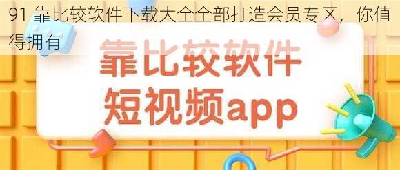 91 靠比较软件下载大全全部打造会员专区，你值得拥有