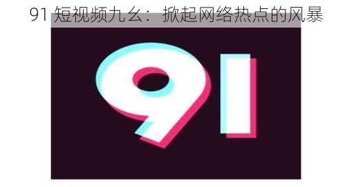 91 短视频九幺：掀起网络热点的风暴