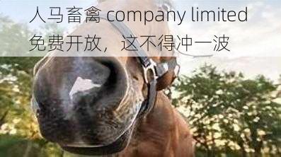 人马畜禽 company limited 免费开放，这不得冲一波