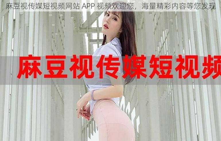 麻豆视传媒短视频网站 APP 视频欢迎您，海量精彩内容等您发现