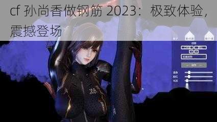 cf 孙尚香做钢筋 2023：极致体验，震撼登场