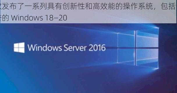 微软发布了一系列具有创新性和高效能的操作系统，包括备受赞誉的 Windows 18—20