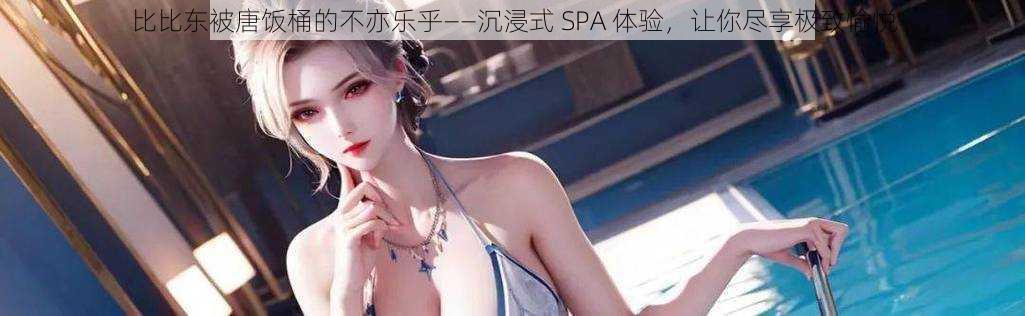 比比东被唐饭桶的不亦乐乎——沉浸式 SPA 体验，让你尽享极致愉悦