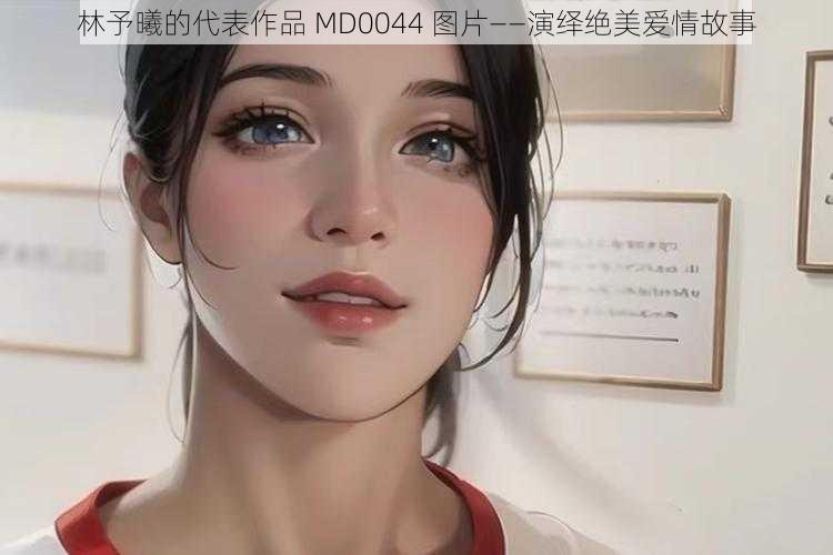 林予曦的代表作品 MD0044 图片——演绎绝美爱情故事