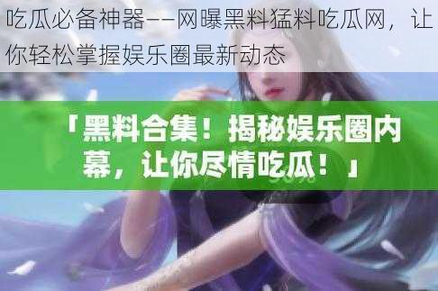 吃瓜必备神器——网曝黑料猛料吃瓜网，让你轻松掌握娱乐圈最新动态