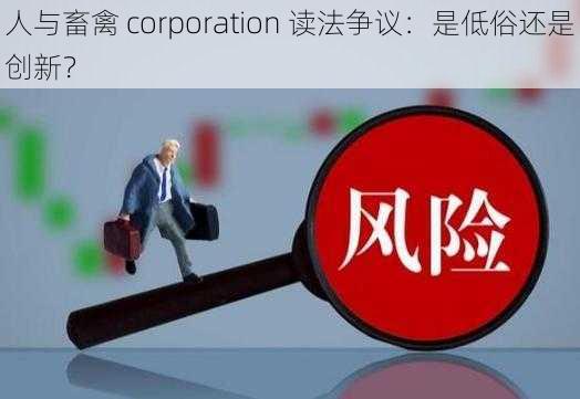 人与畜禽 corporation 读法争议：是低俗还是创新？